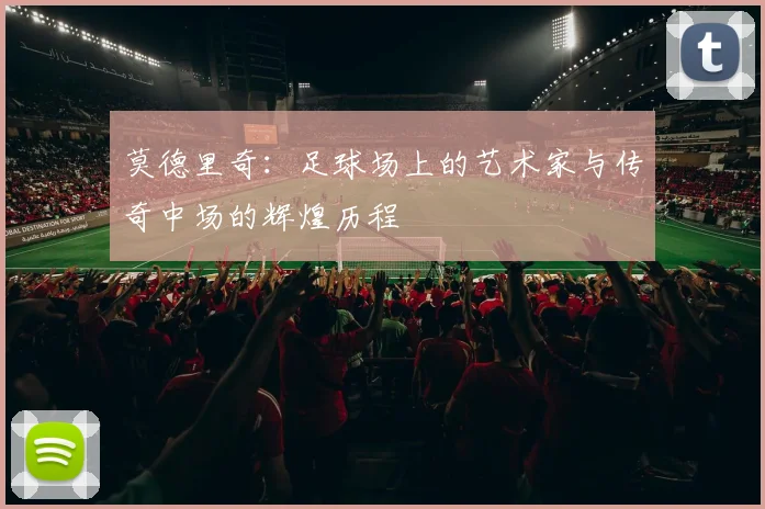 莫德里奇：足球场上的艺术家与传奇中场的辉煌历程