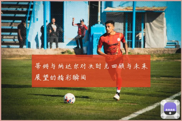 蒂姆与纳达尔对决时光回顾与未来展望的精彩瞬间
