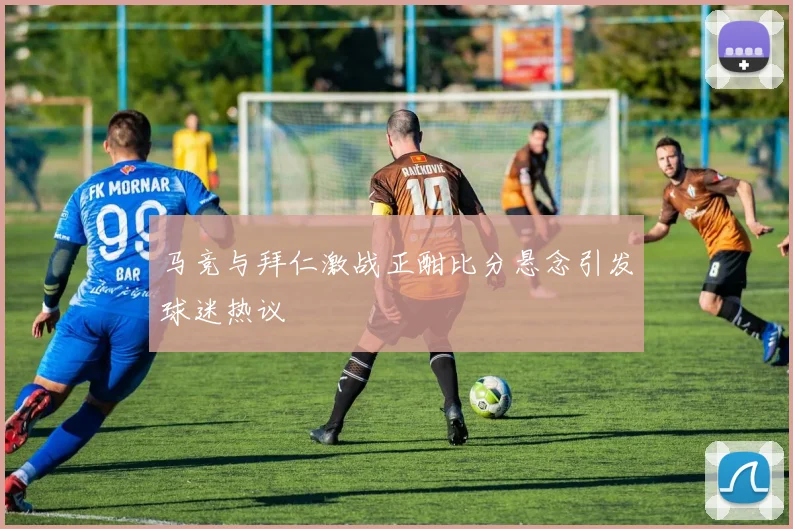 马竞与拜仁激战正酣比分悬念引发球迷热议