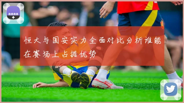 恒大与国安实力全面对比分析谁能在赛场上占据优势