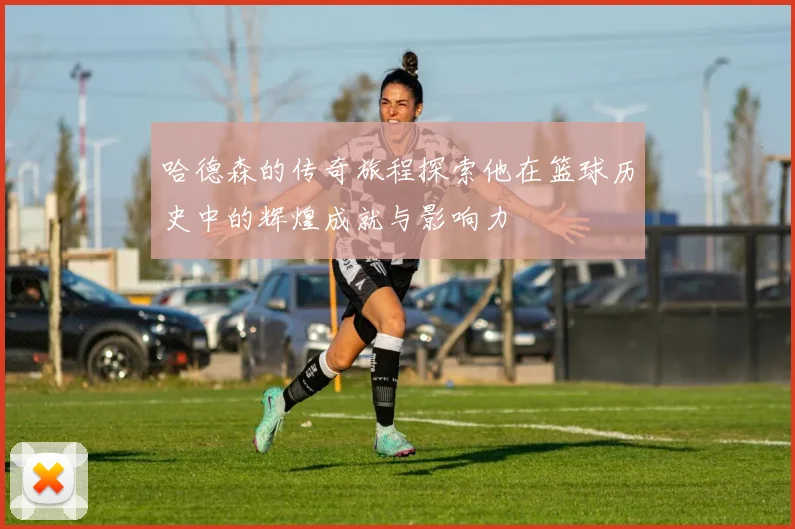 哈德森的传奇旅程探索他在篮球历史中的辉煌成就与影响力