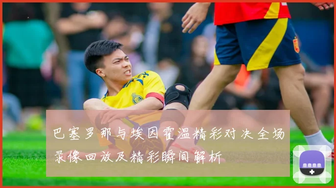 巴塞罗那与埃因霍温精彩对决全场录像回放及精彩瞬间解析