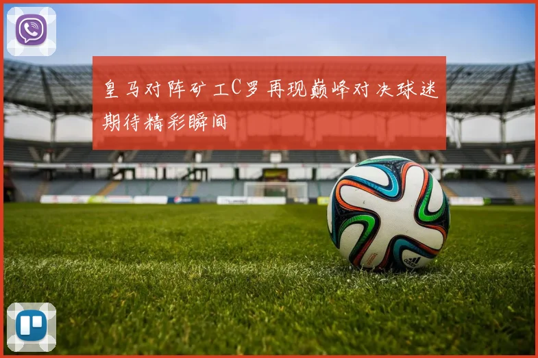 皇马对阵矿工C罗再现巅峰对决球迷期待精彩瞬间