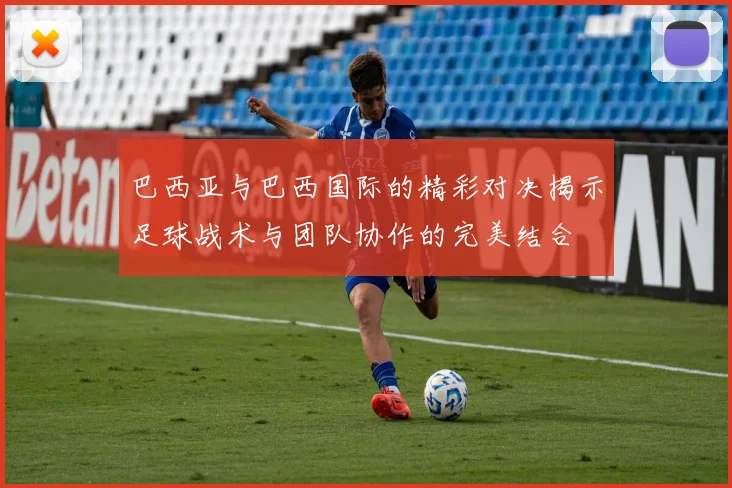 巴西亚与巴西国际的精彩对决揭示足球战术与团队协作的完美结合
