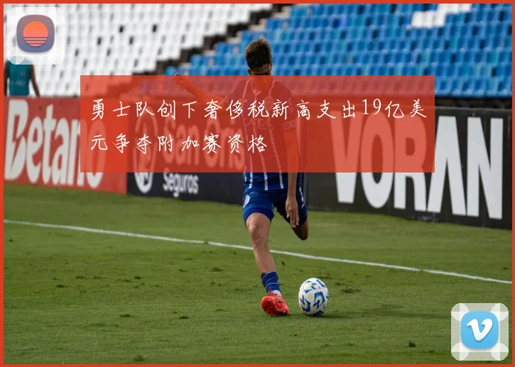 勇士队创下奢侈税新高支出19亿美元争夺附加赛资格