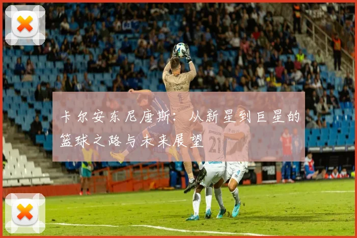 卡尔安东尼唐斯：从新星到巨星的篮球之路与未来展望