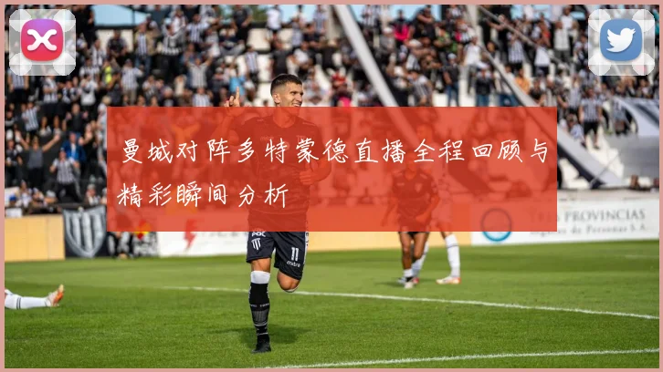 曼城对阵多特蒙德直播全程回顾与精彩瞬间分析