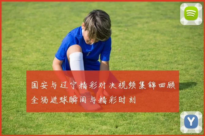 国安与辽宁精彩对决视频集锦回顾全场进球瞬间与精彩时刻