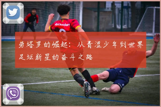 劳塔罗的崛起：从青涩少年到世界足坛新星的奋斗之路