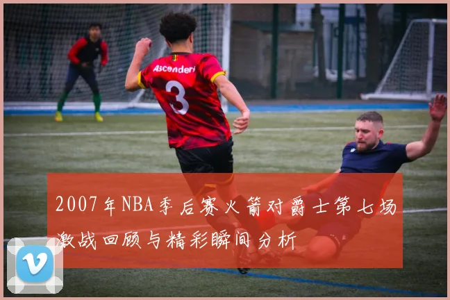 2007年NBA季后赛火箭对爵士第七场激战回顾与精彩瞬间分析