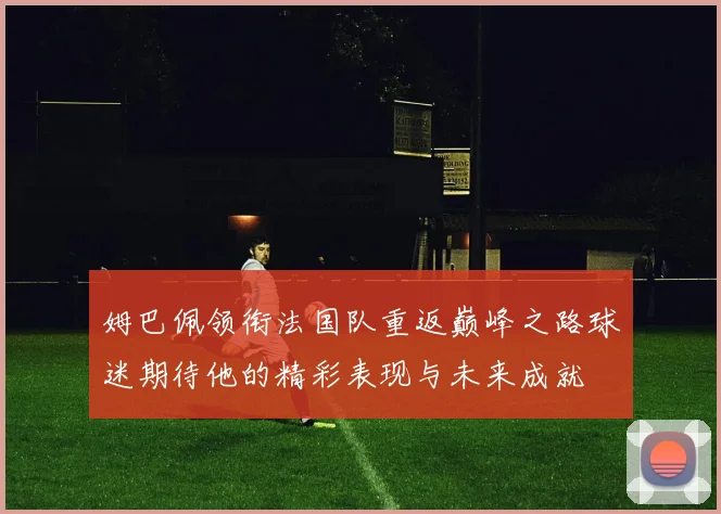 姆巴佩领衔法国队重返巅峰之路球迷期待他的精彩表现与未来成就