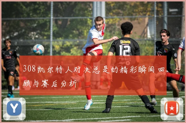 308凯尔特人对决总是的精彩瞬间回顾与赛后分析