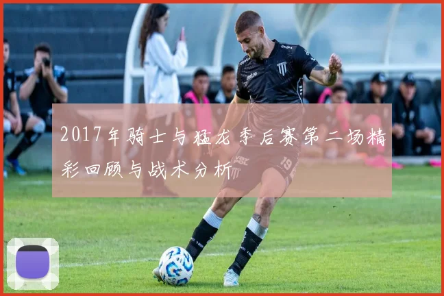 2017年骑士与猛龙季后赛第二场精彩回顾与战术分析