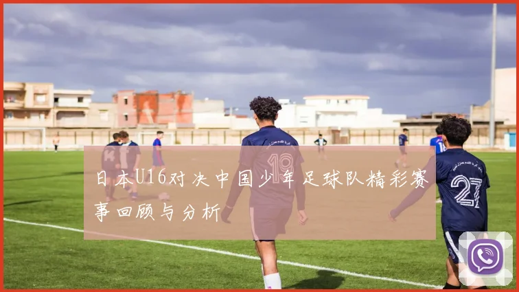 日本U16对决中国少年足球队精彩赛事回顾与分析