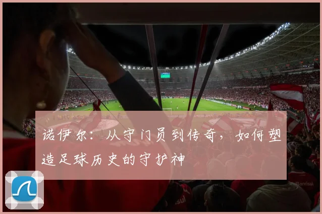 诺伊尔：从守门员到传奇，如何塑造足球历史的守护神
